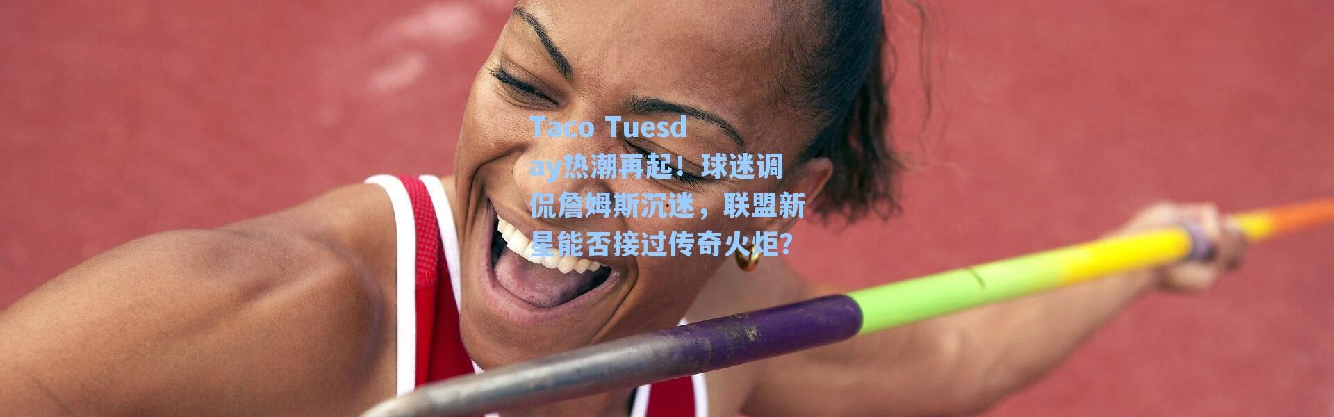 Taco Tuesday热潮再起！球迷调侃詹姆斯沉迷，联盟新星能否接过传奇火炬？