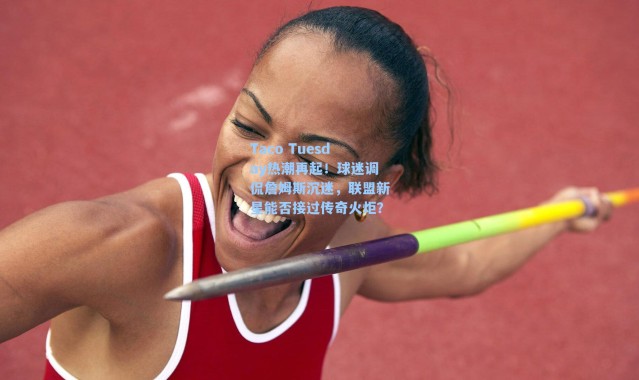 Taco Tuesday热潮再起！球迷调侃詹姆斯沉迷，联盟新星能否接过传奇火炬？