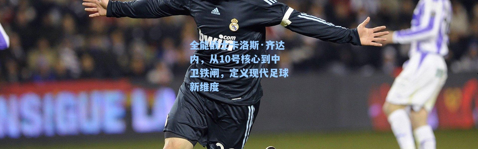 全能战士卡洛斯·齐达内，从10号核心到中卫铁闸，定义现代足球新维度