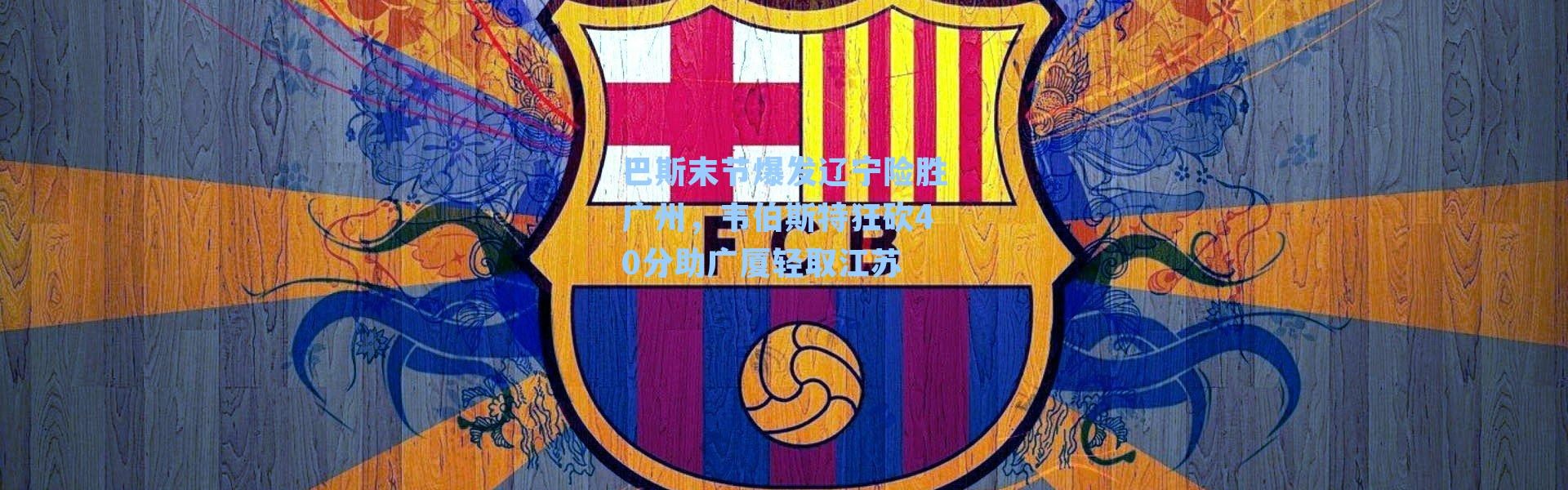 巴斯末节爆发辽宁险胜广州，韦伯斯特狂砍40分助广厦轻取江苏