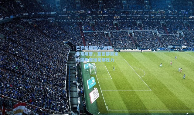 巴罗尼坦言0-5惨败非常痛苦，直言都灵未给国米施加足够压力