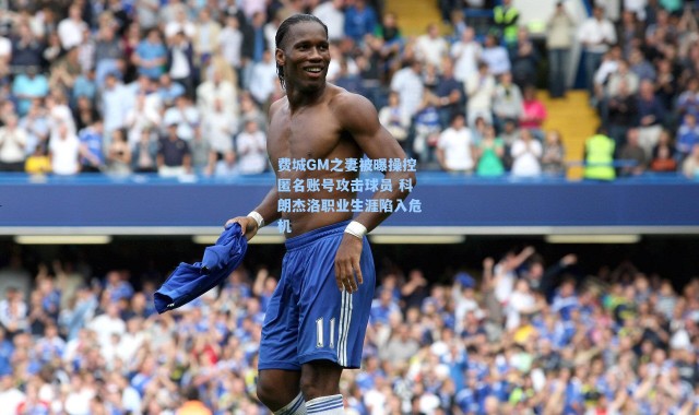 费城GM之妻被曝操控匿名账号攻击球员 科朗杰洛职业生涯陷入危机