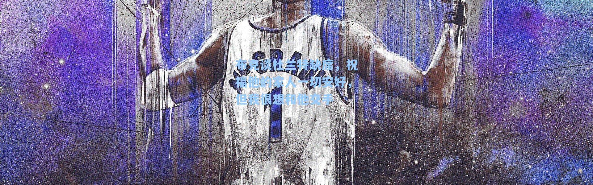 布克谈杜兰特缺席，祝福他的家人一切安好，但我很想和他交手