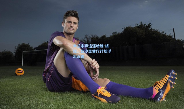 米兰未弃追逐哈维-格拉，亚沙里替代计划浮出水面