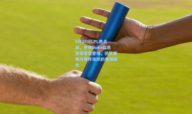9月10日LPL焦点战，老将Duke临危受命首发登场，团队策略与情怀交织的赛场博弈