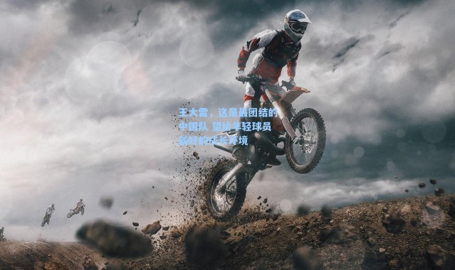 王大雷，这是最团结的中国队 望给年轻球员最好的成长环境