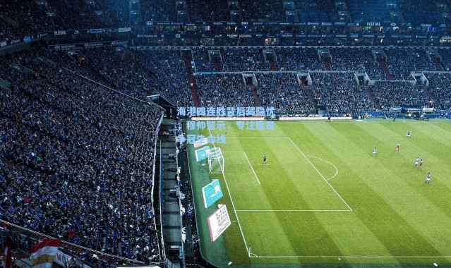 海港四连胜背后藏隐忧，穆帅警示，专注度是争冠生命线