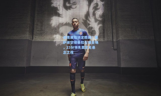 老鹰展翅锁定胜局！里萨谢空接暴扣引爆全场，23分领先奠定无悬念之夜