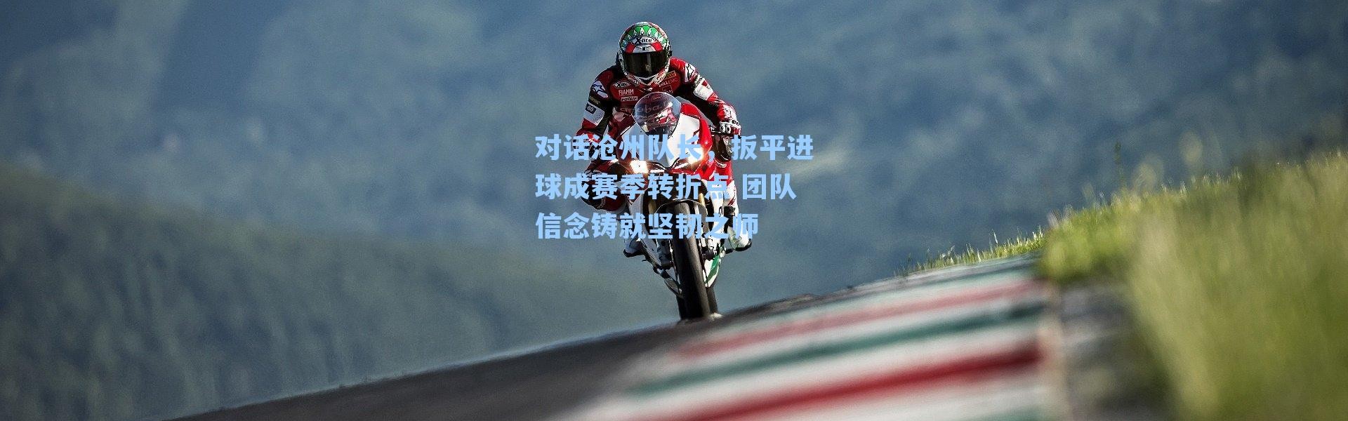 对话沧州队长，扳平进球成赛季转折点 团队信念铸就坚韧之师