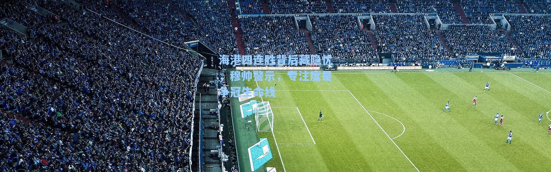 海港四连胜背后藏隐忧，穆帅警示，专注度是争冠生命线