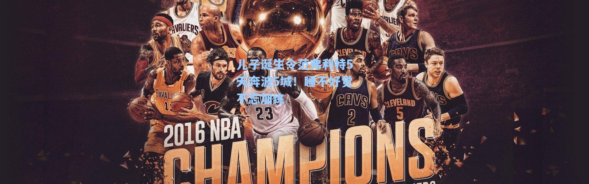 儿子诞生令范弗利特5天奔波5城！睡不好觉不忘加练