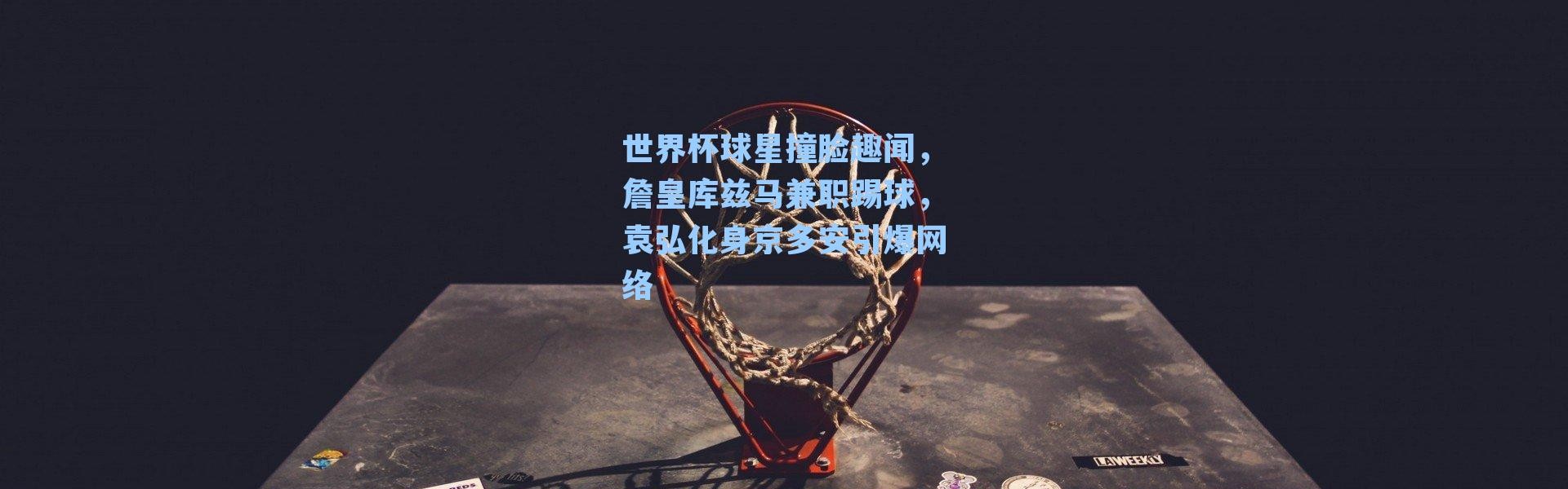 世界杯球星撞脸趣闻，詹皇库兹马兼职踢球，袁弘化身京多安引爆网络