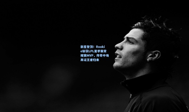 新星登顶！Rookie斩获LPL夏季赛常规赛MVP，传奇中场再证王者归来