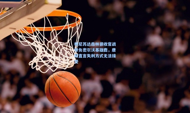 明尼苏达森林狼收官战惨负密尔沃基雄鹿，唐斯直言失利方式无法接受