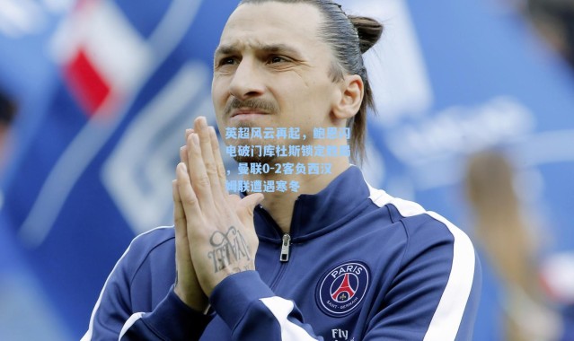 英超风云再起，鲍恩闪电破门库杜斯锁定胜局，曼联0-2客负西汉姆联遭遇寒冬