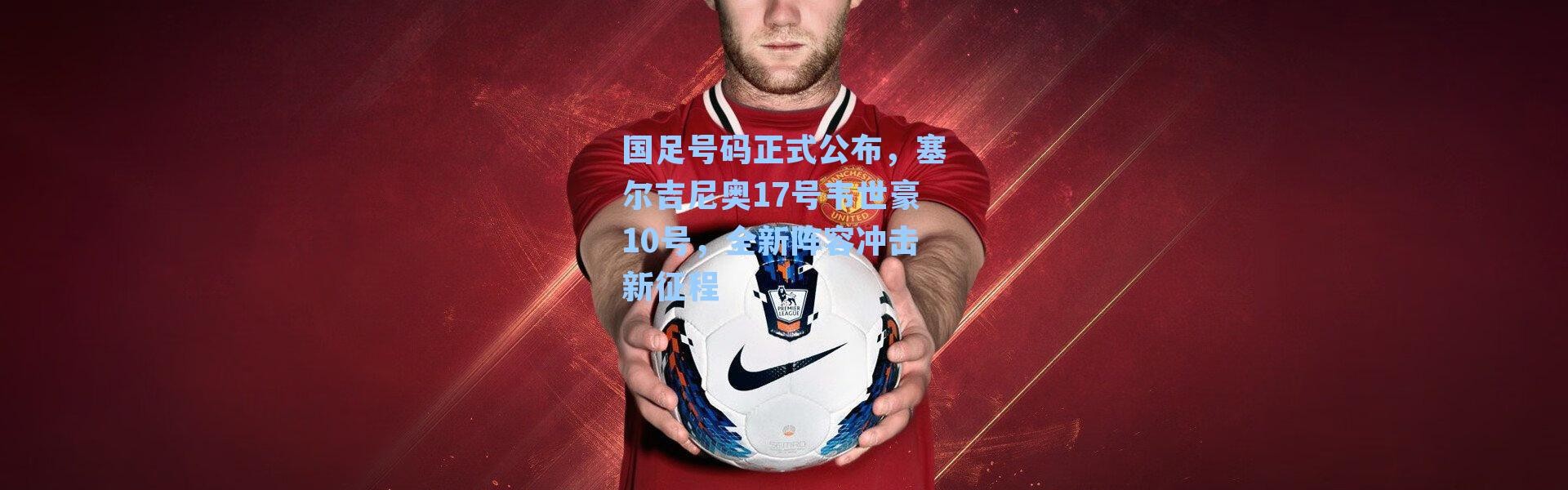 国足号码正式公布，塞尔吉尼奥17号韦世豪10号，全新阵容冲击新征程