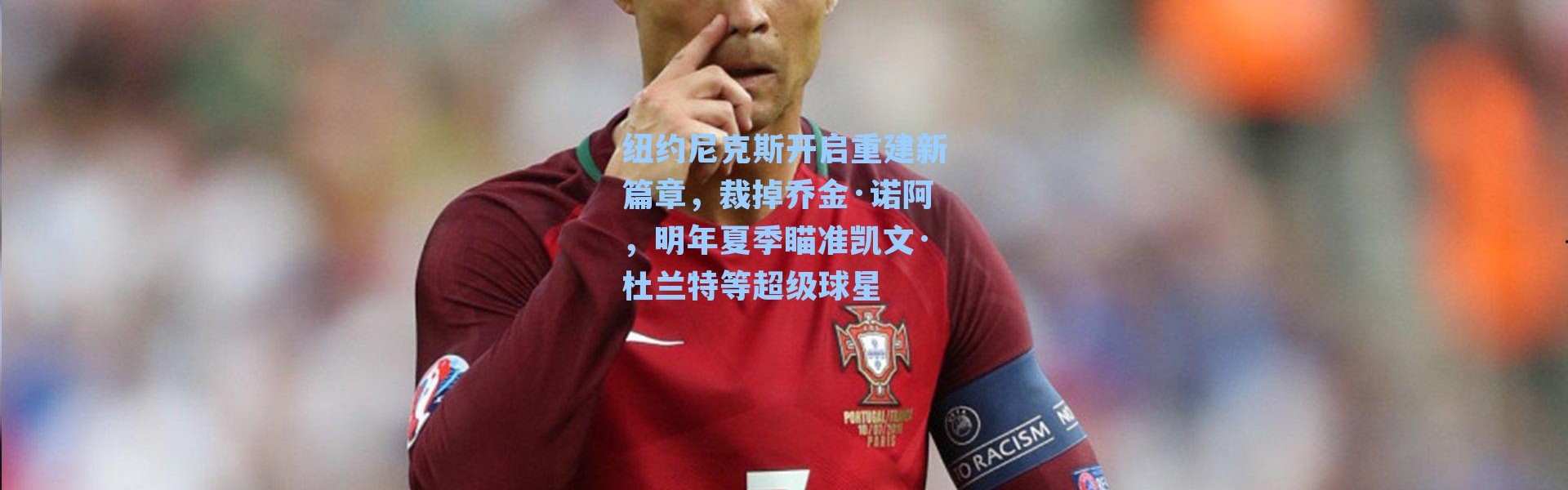 纽约尼克斯开启重建新篇章，裁掉乔金·诺阿，明年夏季瞄准凯文·杜兰特等超级球星