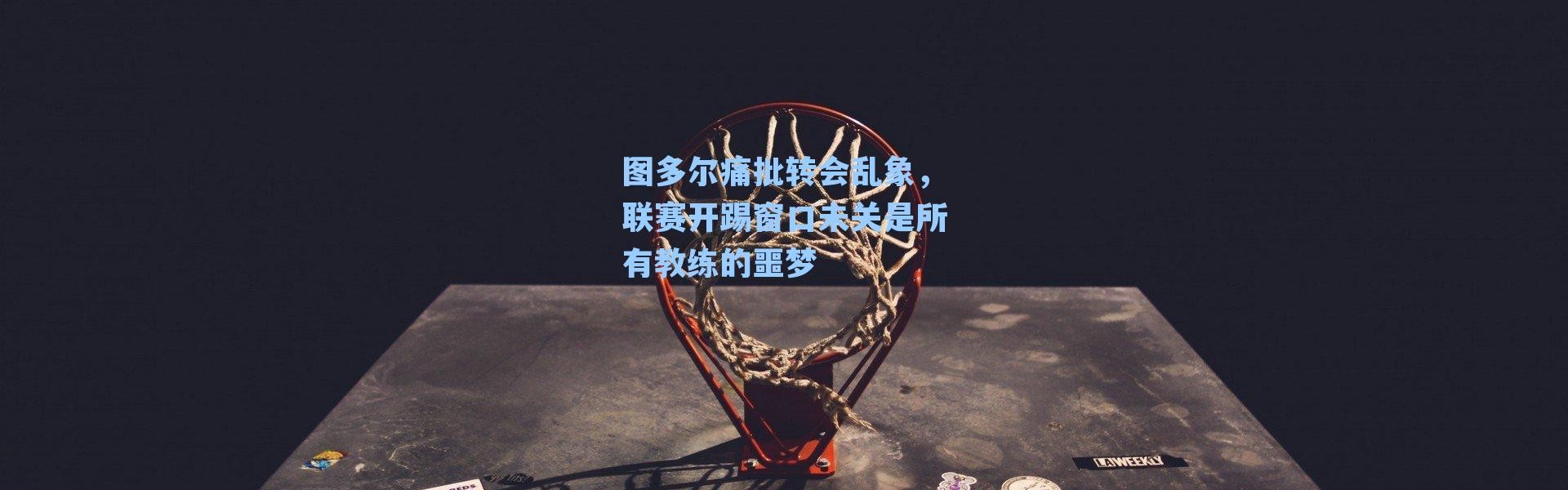 图多尔痛批转会乱象，联赛开踢窗口未关是所有教练的噩梦