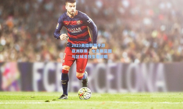 2023英雄联盟手游亚洲联赛，电竞新蓝图与区域竞技生态前瞻