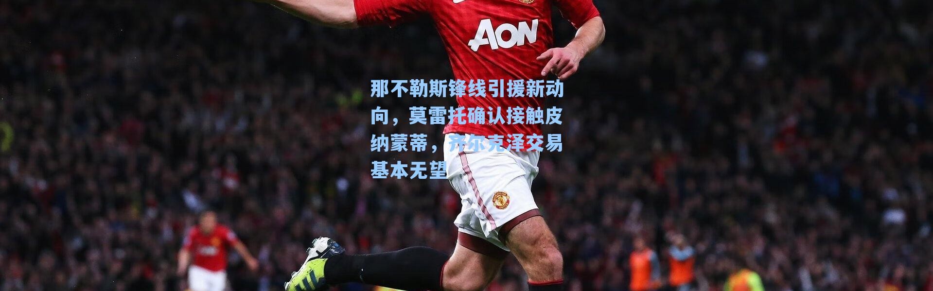 那不勒斯锋线引援新动向，莫雷托确认接触皮纳蒙蒂，齐尔克泽交易基本无望