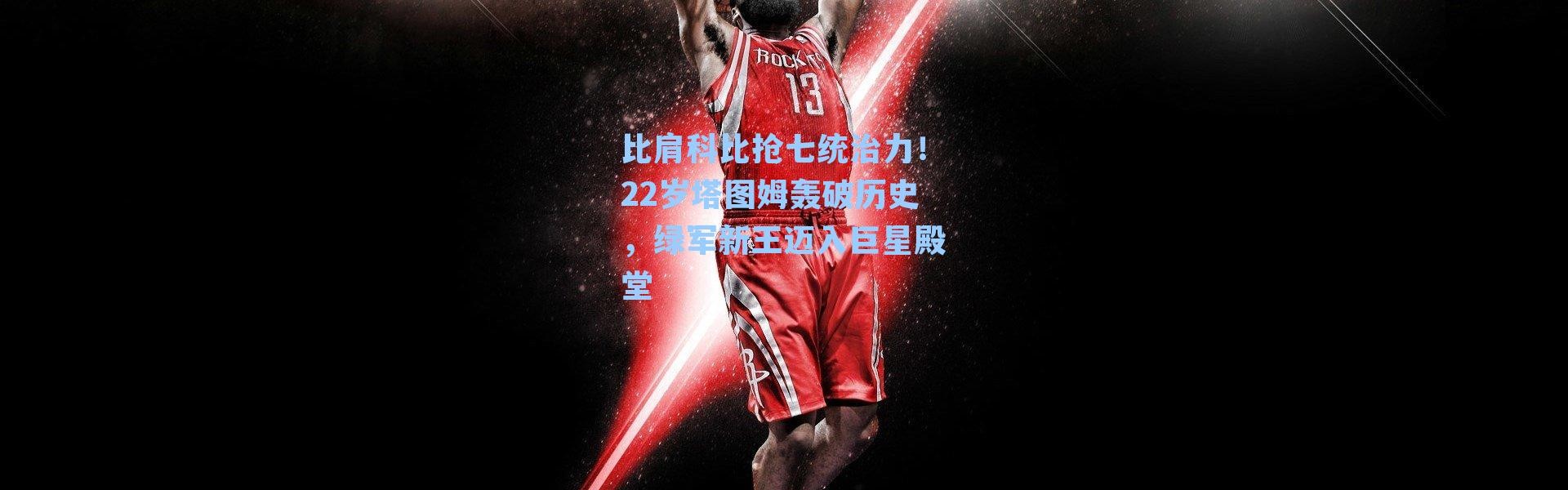 比肩科比抢七统治力！22岁塔图姆轰破历史，绿军新王迈入巨星殿堂