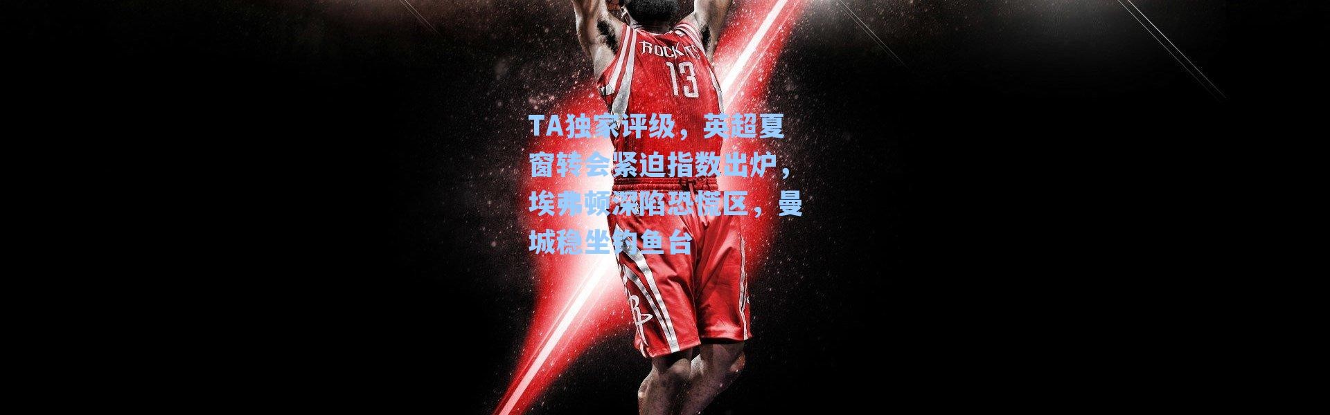 TA独家评级，英超夏窗转会紧迫指数出炉，埃弗顿深陷恐慌区，曼城稳坐钓鱼台