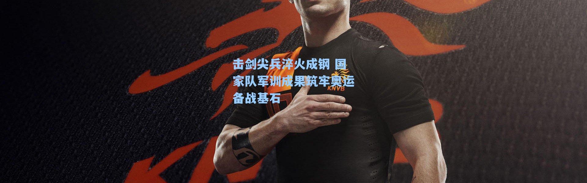 击剑尖兵淬火成钢 国家队军训成果筑牢奥运备战基石