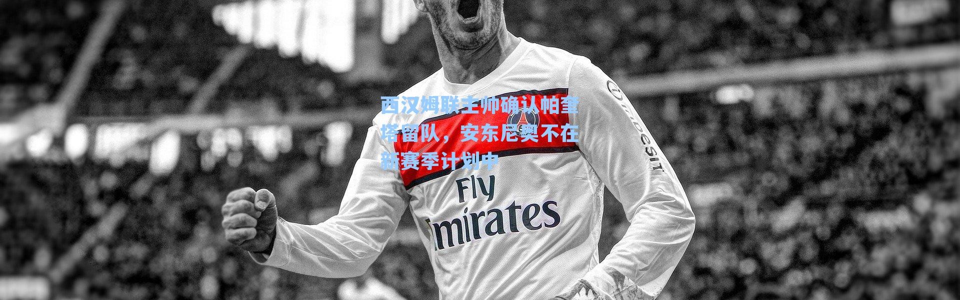 西汉姆联主帅确认帕奎塔留队，安东尼奥不在新赛季计划中