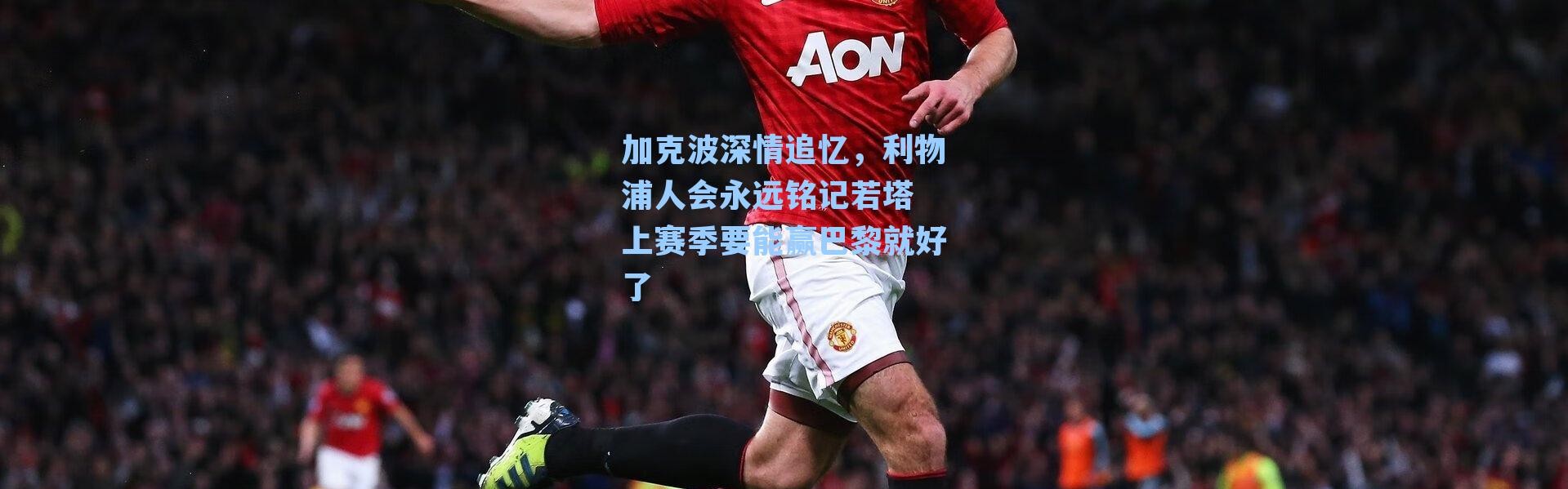 加克波深情追忆，利物浦人会永远铭记若塔 上赛季要能赢巴黎就好了