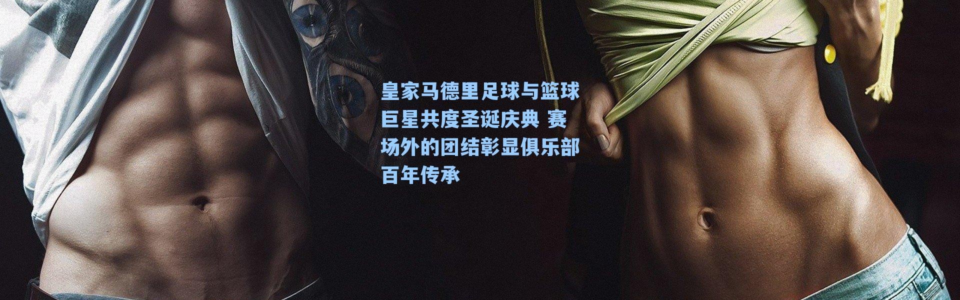 皇家马德里足球与篮球巨星共度圣诞庆典 赛场外的团结彰显俱乐部百年传承