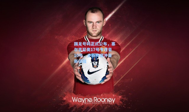 国足号码正式公布，塞尔吉尼奥17号韦世豪10号，全新阵容冲击新征程