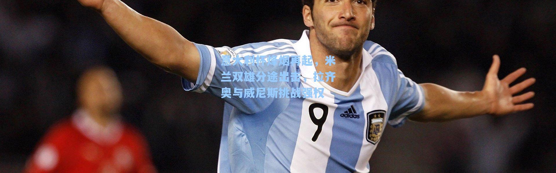 意大利杯烽烟再起，米兰双雄分途出击，拉齐奥与威尼斯挑战强权