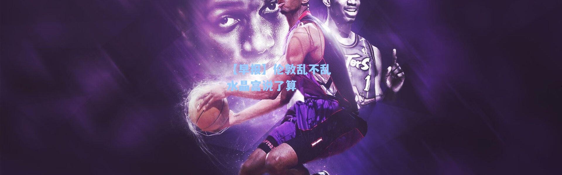 【早报】伦敦乱不乱 水晶宫说了算