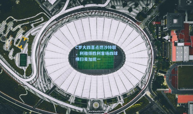 C罗大四喜点燃沙特联，利雅得胜利客场四球横扫麦加统一