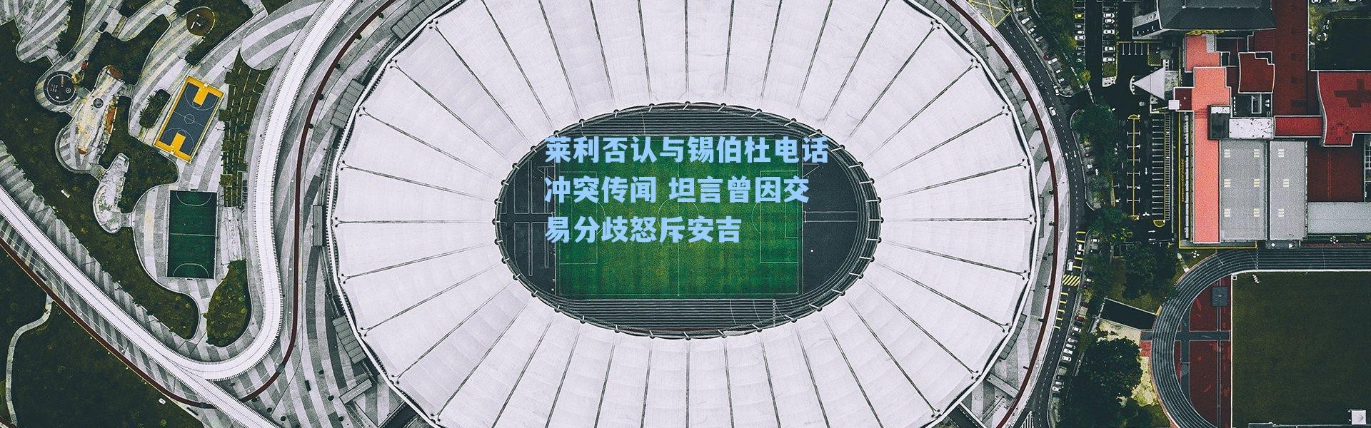 莱利否认与锡伯杜电话冲突传闻 坦言曾因交易分歧怒斥安吉