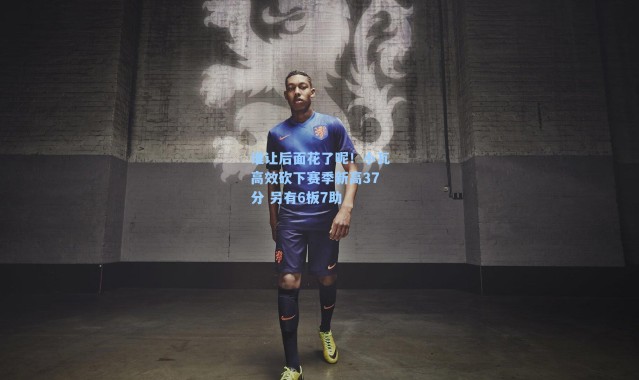 谁让后面花了呢！小瓦高效砍下赛季新高37分 另有6板7助