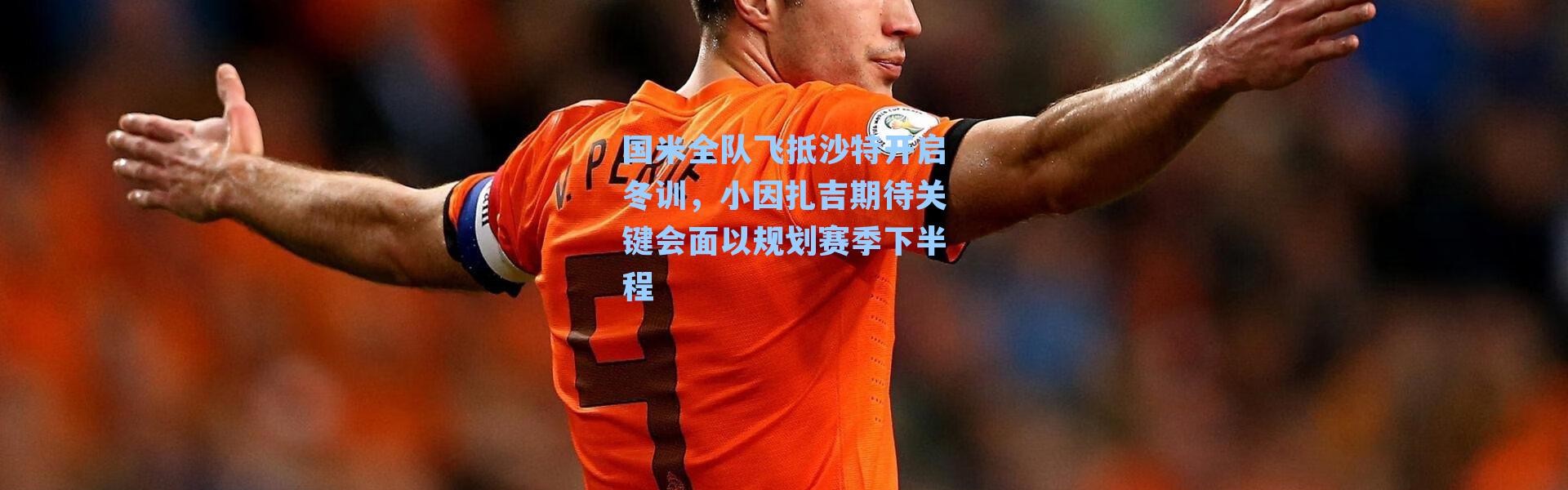 国米全队飞抵沙特开启冬训，小因扎吉期待关键会面以规划赛季下半程