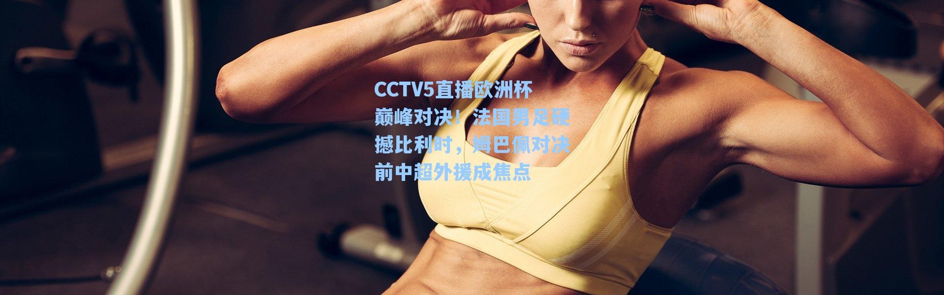 CCTV5直播欧洲杯巅峰对决！法国男足硬撼比利时，姆巴佩对决前中超外援成焦点