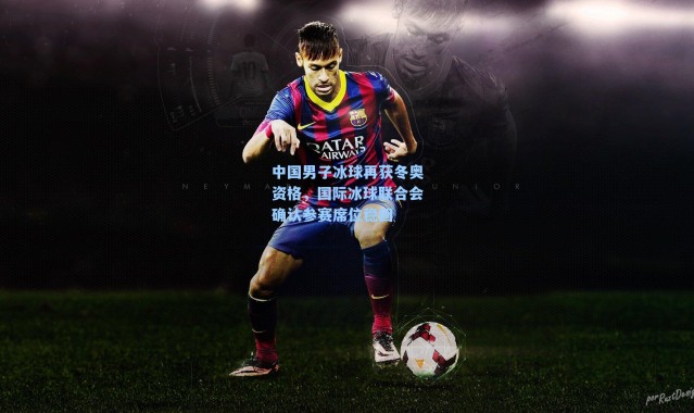 中国男子冰球再获冬奥资格，国际冰球联合会确认参赛席位稳固