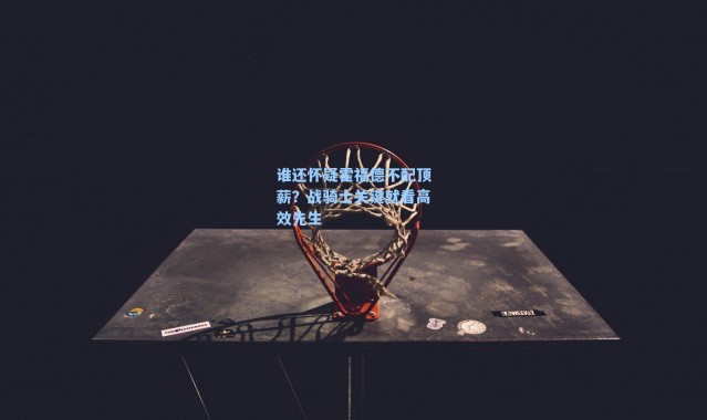 谁还怀疑霍福德不配顶薪？战骑士关键就看高效先生