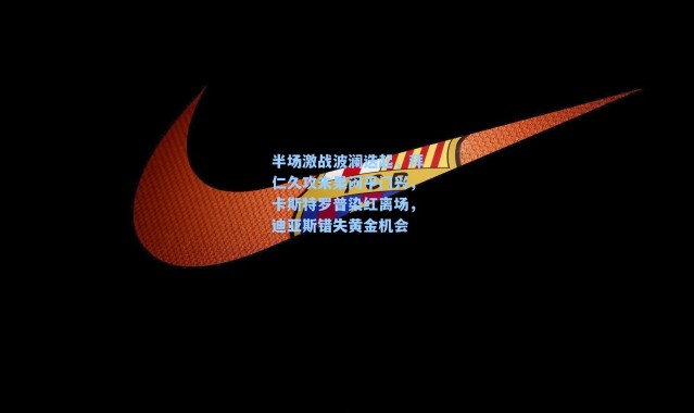 半场激战波澜迭起，拜仁久攻未果闷平门兴，卡斯特罗普染红离场，迪亚斯错失黄金机会