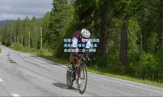 拓媒分析，短期杨瀚森成克林根替补 球队未来或面临二选一抉择