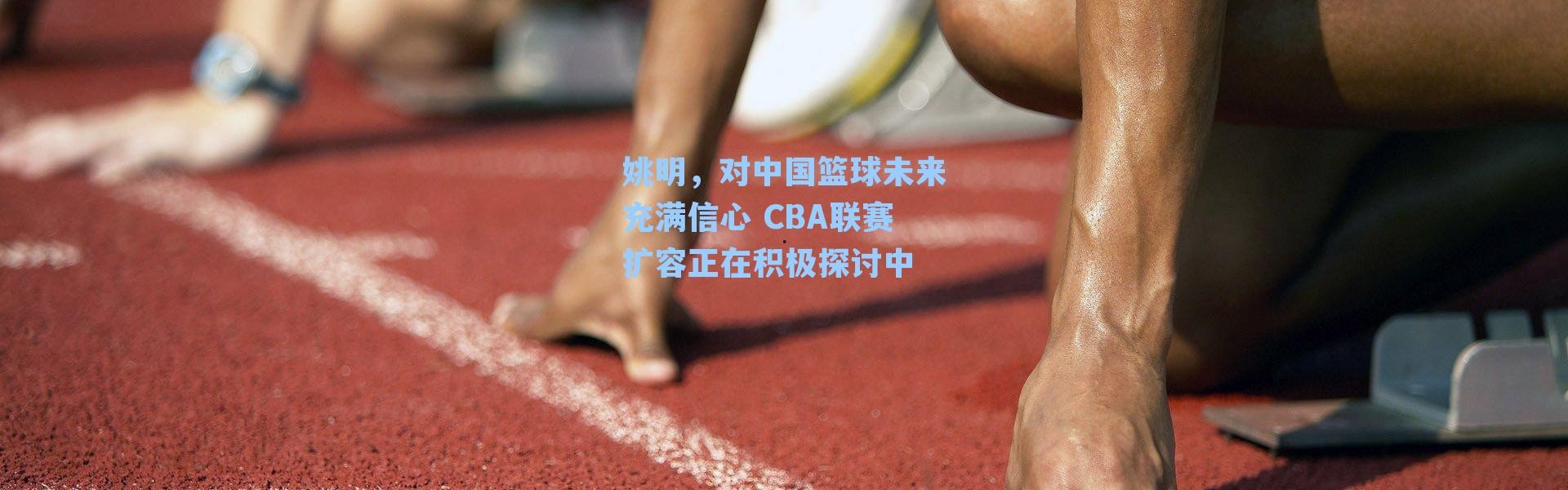 姚明，对中国篮球未来充满信心 CBA联赛扩容正在积极探讨中