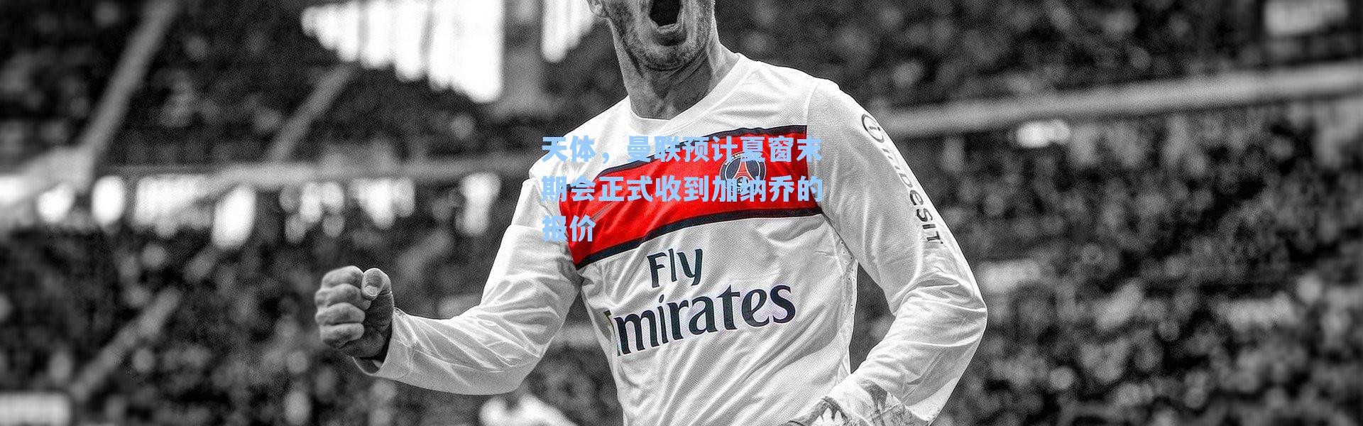 天体，曼联预计夏窗末期会正式收到加纳乔的报价