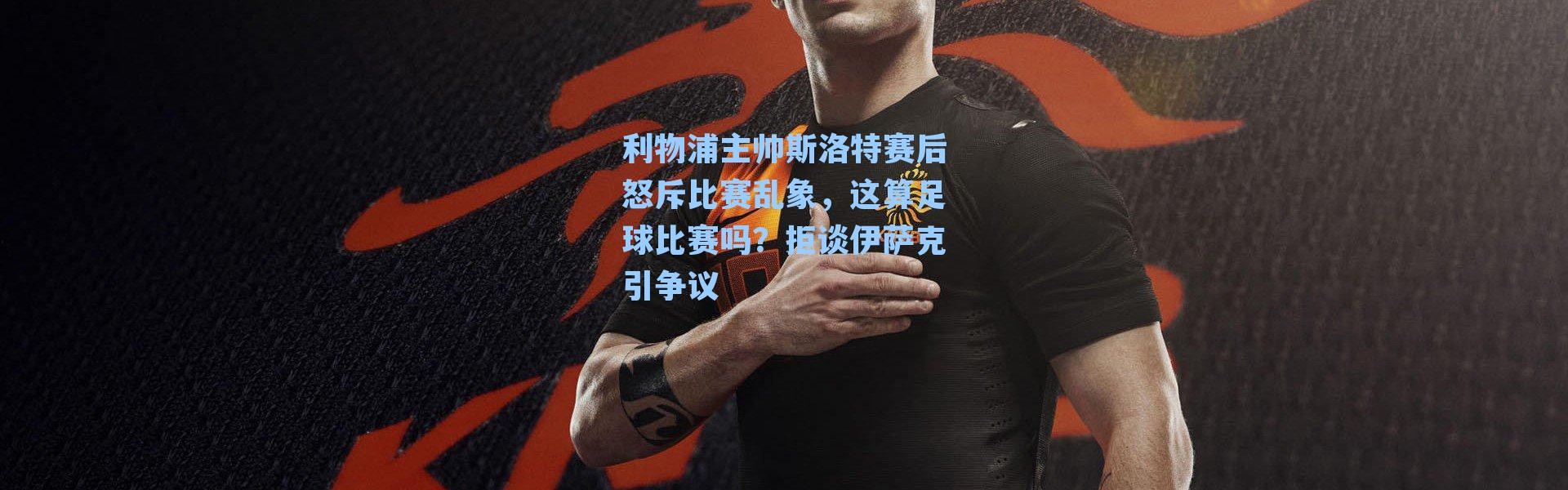 利物浦主帅斯洛特赛后怒斥比赛乱象，这算足球比赛吗？拒谈伊萨克引争议