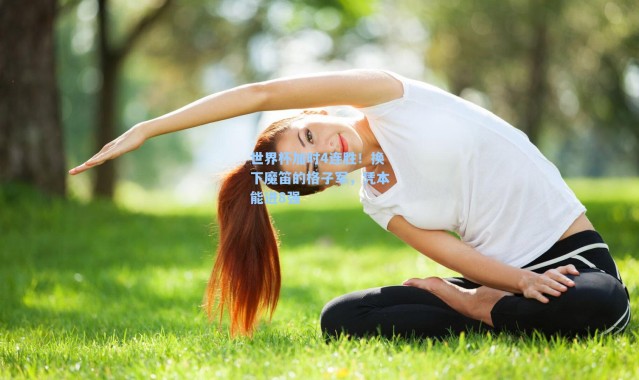 世界杯加时4连胜！换下魔笛的格子军，凭本能进8强