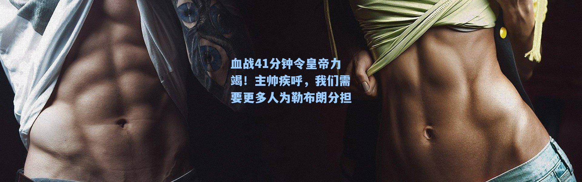 血战41分钟令皇帝力竭！主帅疾呼，我们需要更多人为勒布朗分担