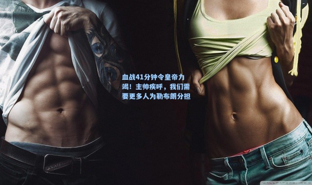 血战41分钟令皇帝力竭！主帅疾呼，我们需要更多人为勒布朗分担