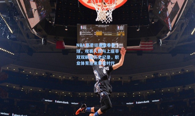 NBA赛季狂潮席卷全球，观赛人数与上座率双双刷新历史纪录，职业体育迎来黄金时代