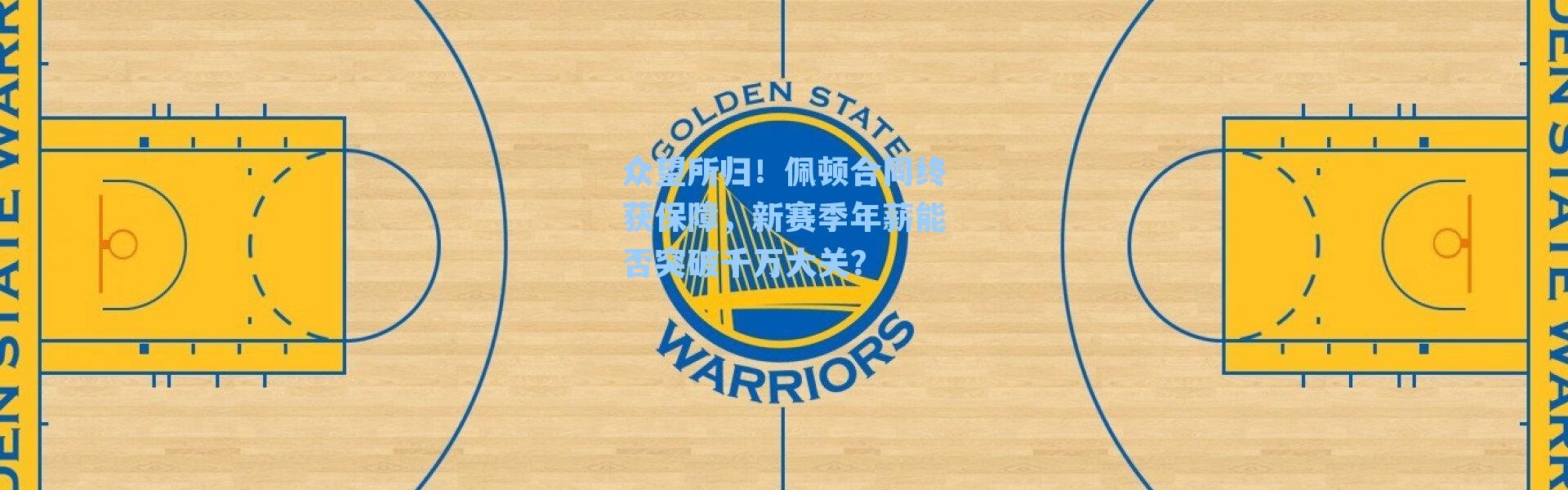 众望所归！佩顿合同终获保障，新赛季年薪能否突破千万大关？